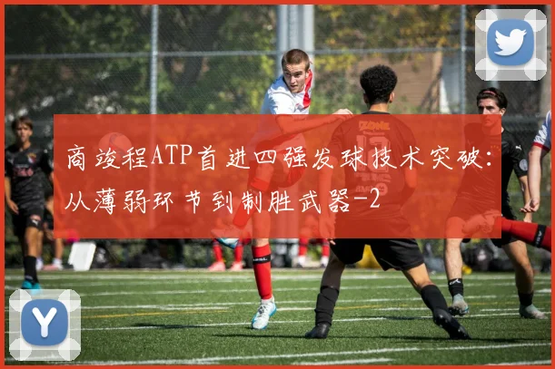商竣程ATP首进四强发球技术突破:从薄弱环节到制胜武器