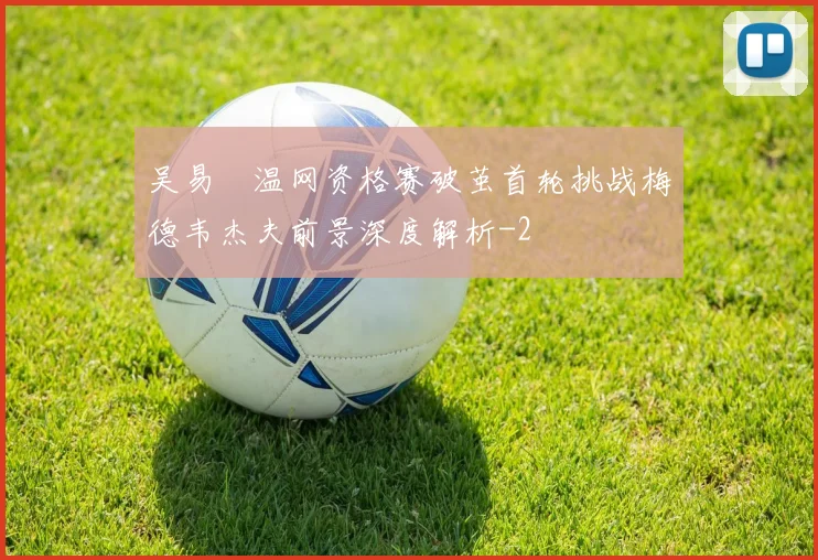 吴易昺温网资格赛破茧首轮挑战梅德韦杰夫前景深度解析