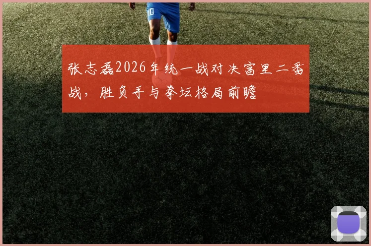 张志磊2026年统一战对决富里二番战，胜负手与拳坛格局前瞻