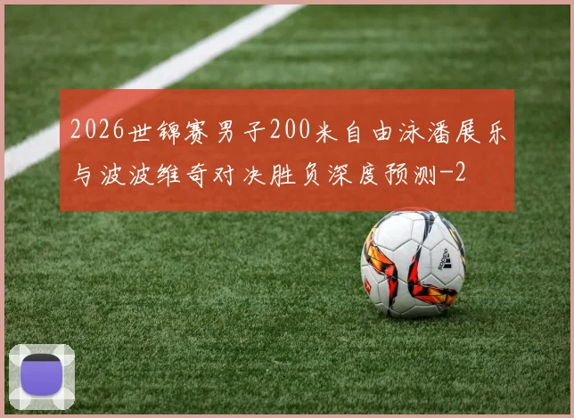 2026世锦赛男子200米自由泳潘展乐与波波维奇对决胜负深度预测