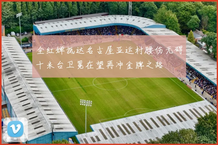 全红婵抵达名古屋亚运村腰伤无碍十米台卫冕在望再冲金牌之路