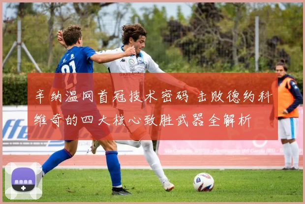 辛纳温网首冠技术密码 击败德约科维奇的四大核心致胜武器全解析