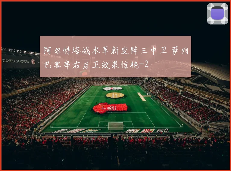 阿尔特塔战术革新变阵三中卫 萨利巴客串右后卫效果惊艳