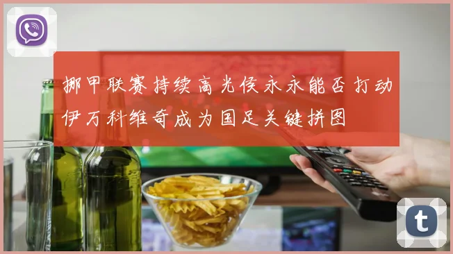 挪甲联赛持续高光侯永永能否打动伊万科维奇成为国足关键拼图