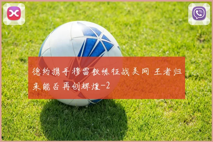 德约携手穆雷教练征战美网 王者归来能否再创辉煌