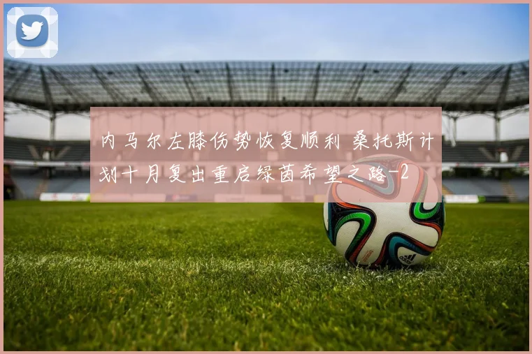 内马尔左膝伤势恢复顺利 桑托斯计划十月复出重启绿茵希望之路