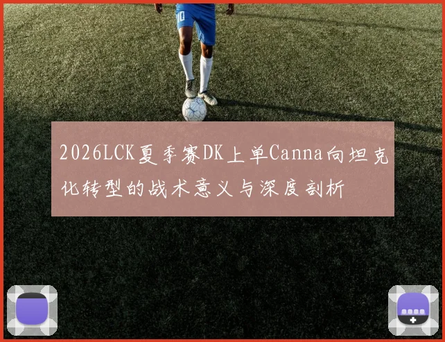 2026LCK夏季赛DK上单Canna向坦克化转型的战术意义与深度剖析