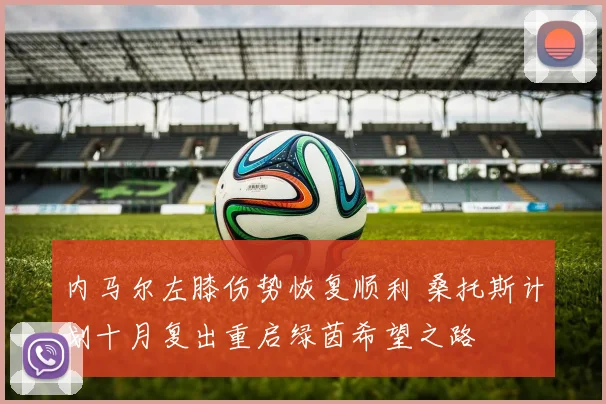 内马尔左膝伤势恢复顺利 桑托斯计划十月复出重启绿茵希望之路