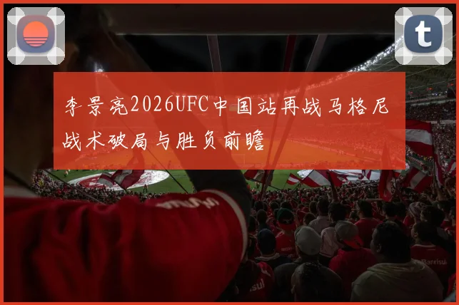 李景亮2026UFC中国站再战马格尼 战术破局与胜负前瞻