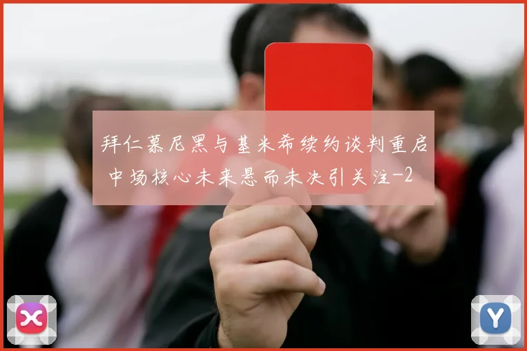 拜仁慕尼黑与基米希续约谈判重启 中场核心未来悬而未决引关注