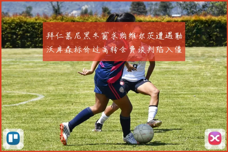 拜仁慕尼黑冬窗求购维尔茨遭遇勒沃库森标价过高转会费谈判陷入僵局