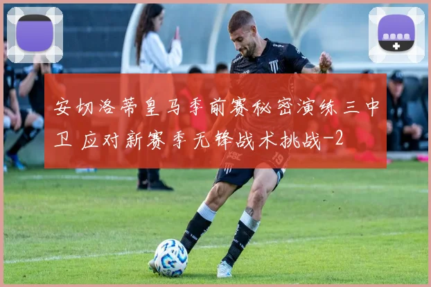 安切洛蒂皇马季前赛秘密演练三中卫 应对新赛季无锋战术挑战