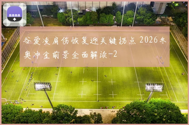 谷爱凌肩伤恢复迎关键拐点 2026冬奥冲金前景全面解读