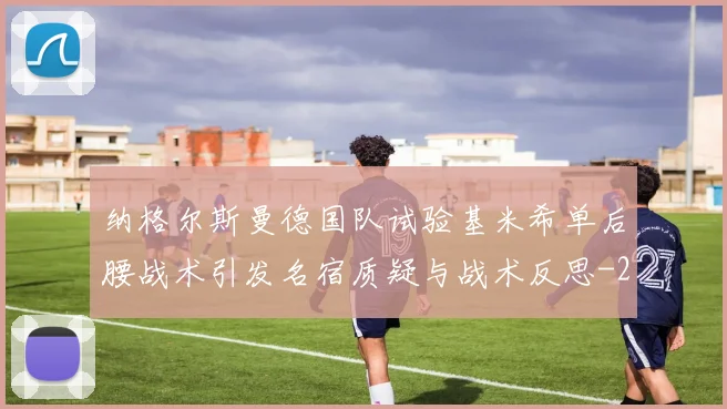 纳格尔斯曼德国队试验基米希单后腰战术引发名宿质疑与战术反思
