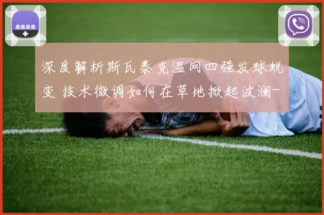 深度解析斯瓦泰克温网四强发球蜕变 技术微调如何在草地掀起波澜