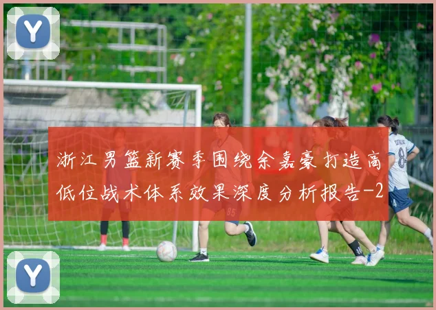 浙江男篮新赛季围绕余嘉豪打造高低位战术体系效果深度分析报告