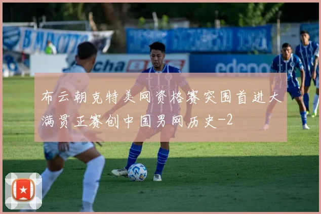 布云朝克特美网资格赛突围首进大满贯正赛创中国男网历史