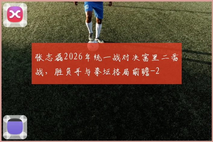 张志磊2026年统一战对决富里二番战,胜负手与拳坛格局前瞻