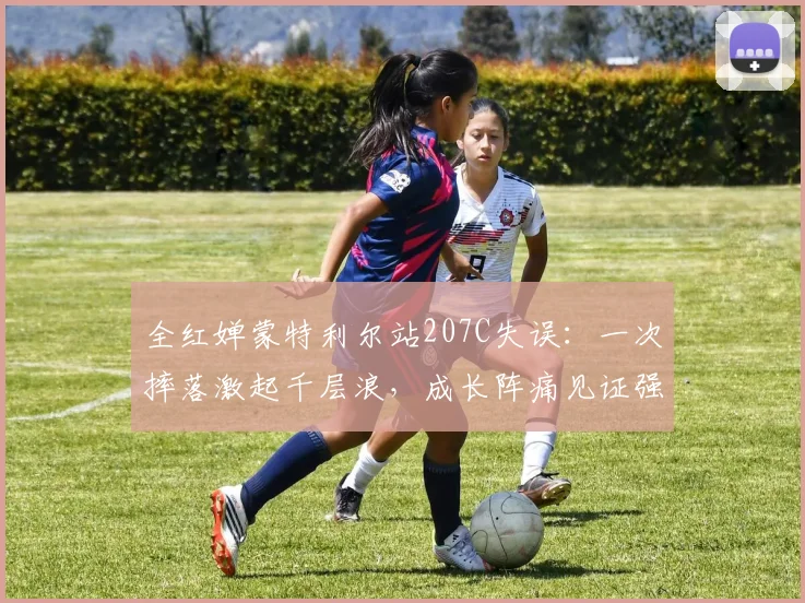 全红婵蒙特利尔站207C失误：一次摔落激起千层浪，成长阵痛见证强者心
