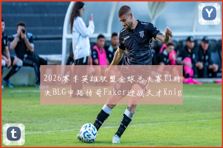 2026赛季英雄联盟全球总决赛T1对决BLG中路传奇Faker迎战天才Knight巅峰对决前瞻解析