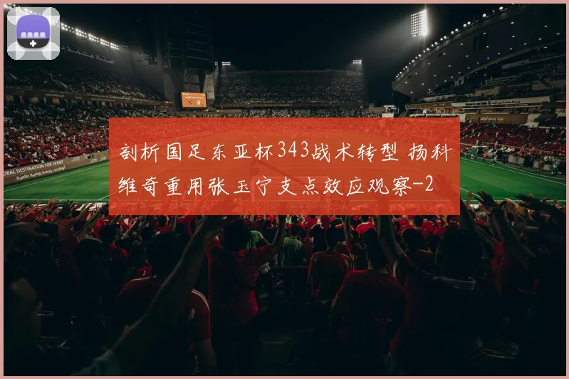 剖析国足东亚杯343战术转型 扬科维奇重用张玉宁支点效应观察