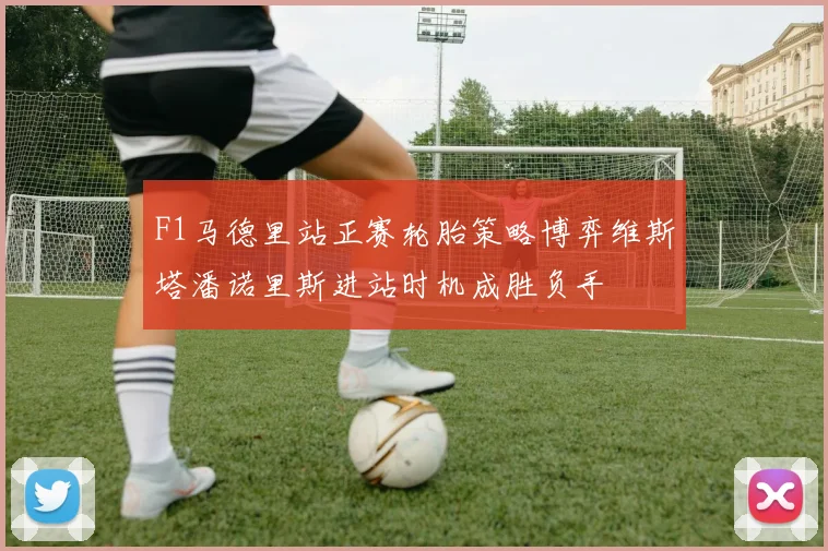 F1马德里站正赛轮胎策略博弈维斯塔潘诺里斯进站时机成胜负手