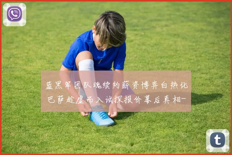蓝黑军团队魂续约薪资博弈白热化 巴萨趁虚而入试探报价幕后真相