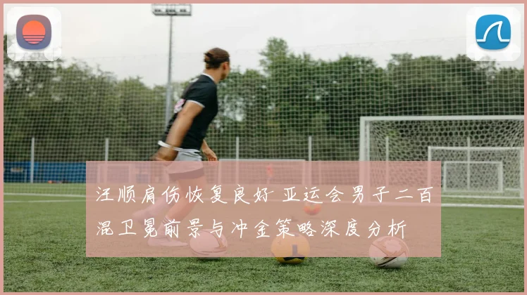 汪顺肩伤恢复良好 亚运会男子二百混卫冕前景与冲金策略深度分析