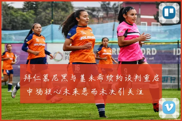 拜仁慕尼黑与基米希续约谈判重启 中场核心未来悬而未决引关注