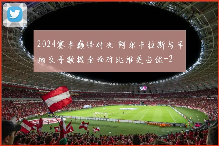 2024赛季巅峰对决 阿尔卡拉斯与辛纳交手数据全面对比谁更占优