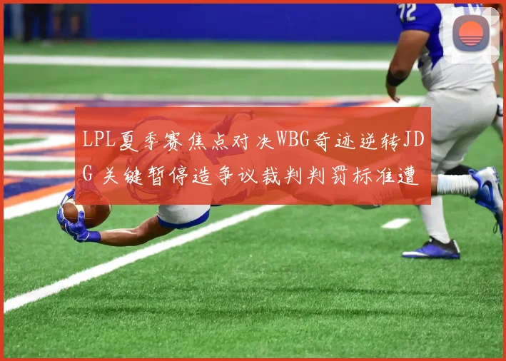 LPL夏季赛焦点对决WBG奇迹逆转JDG 关键暂停造争议裁判判罚标准遭质疑