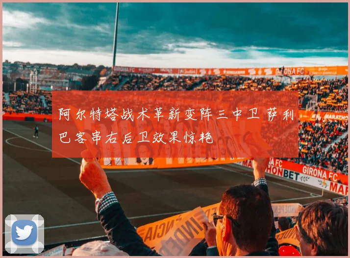 阿尔特塔战术革新变阵三中卫 萨利巴客串右后卫效果惊艳