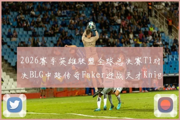 2026赛季英雄联盟全球总决赛T1对决BLG中路传奇Faker迎战天才Knight巅峰对决前瞻解析