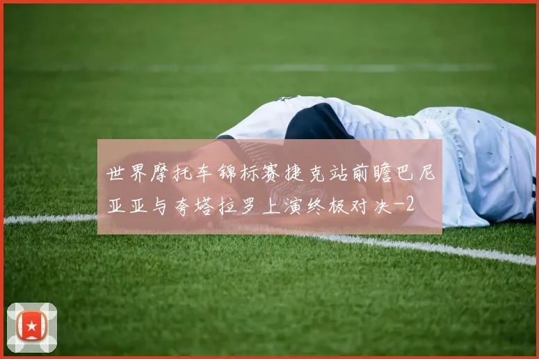 世界摩托车锦标赛捷克站前瞻巴尼亚亚与夸塔拉罗上演终极对决