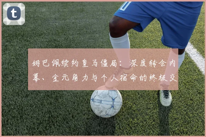 姆巴佩续约皇马僵局:深度转会内幕、金元角力与个人宿命的终极交锋