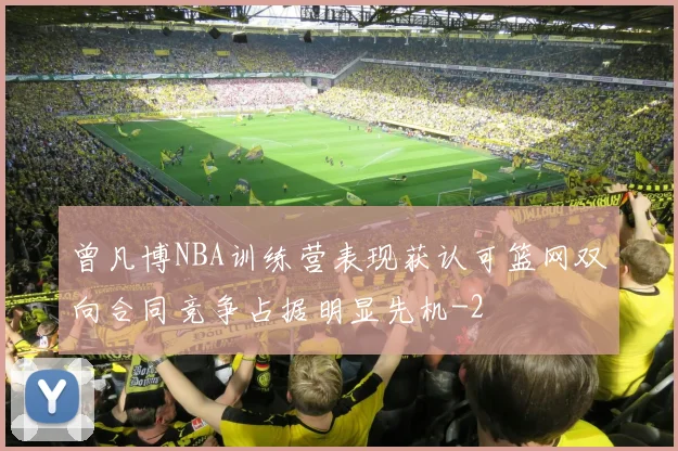曾凡博NBA训练营表现获认可篮网双向合同竞争占据明显先机