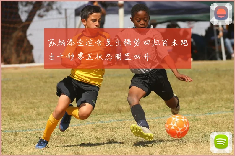 苏炳添全运会复出强势回归百米跑出十秒零五状态明显回升