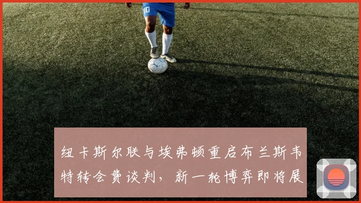 纽卡斯尔联与埃弗顿重启布兰斯韦特转会费谈判,新一轮博弈即将展开