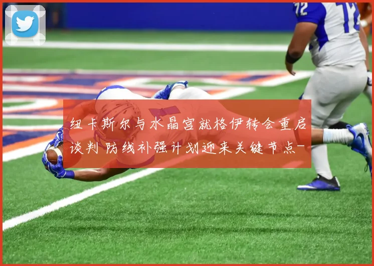 纽卡斯尔与水晶宫就格伊转会重启谈判 防线补强计划迎来关键节点